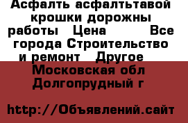 Асфалть асфалтьтавой крошки дорожны работы › Цена ­ 500 - Все города Строительство и ремонт » Другое   . Московская обл.,Долгопрудный г.